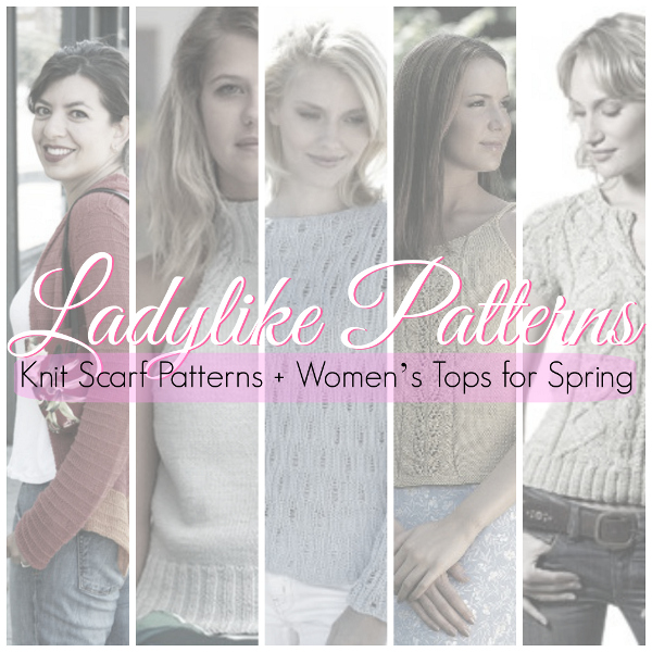 Ladylike Patterns: 16 Knit Scarf Patterns + Women's Tops for Spring